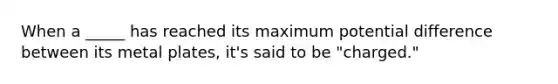 When a _____ has reached its maximum potential difference between its metal plates, it's said to be "charged."