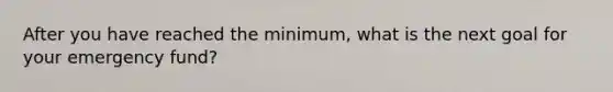 After you have reached the minimum, what is the next goal for your emergency fund?