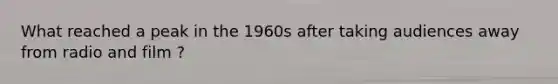 What reached a peak in the 1960s after taking audiences away from radio and film ?