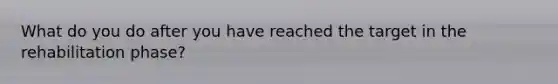 What do you do after you have reached the target in the rehabilitation phase?