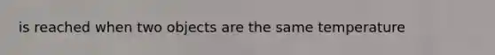 is reached when two objects are the same temperature