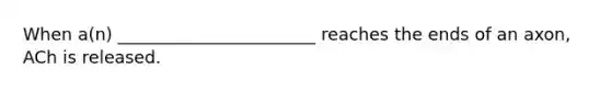 When a(n) _______________________ reaches the ends of an axon, ACh is released.