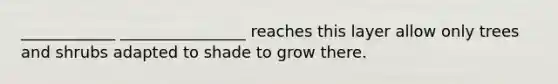 ____________ ________________ reaches this layer allow only trees and shrubs adapted to shade to grow there.