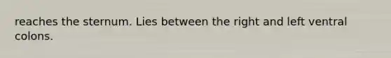 reaches the sternum. Lies between the right and left ventral colons.