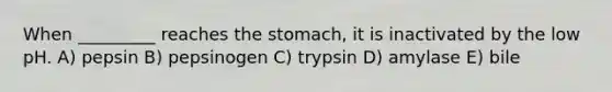 When _________ reaches the stomach, it is inactivated by the low pH. A) pepsin B) pepsinogen C) trypsin D) amylase E) bile