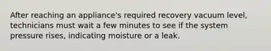 After reaching an appliance's required recovery vacuum level, technicians must wait a few minutes to see if the system pressure rises, indicating moisture or a leak.