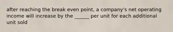 after reaching the break even point, a company's net operating income will increase by the ______ per unit for each additional unit sold
