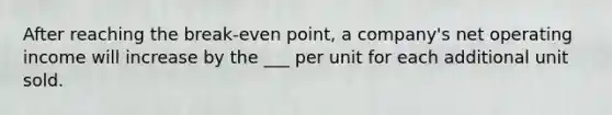 After reaching the break-even point, a company's net operating income will increase by the ___ per unit for each additional unit sold.