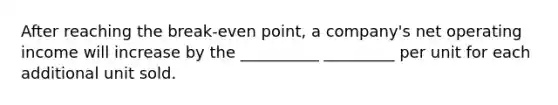 After reaching the break-even point, a company's net operating income will increase by the __________ _________ per unit for each additional unit sold.