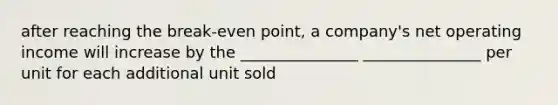 after reaching the break-even point, a company's net operating income will increase by the _______________ _______________ per unit for each additional unit sold