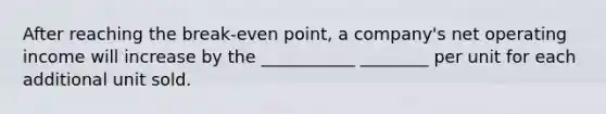 After reaching the break-even point, a company's net operating income will increase by the ___________ ________ per unit for each additional unit sold.
