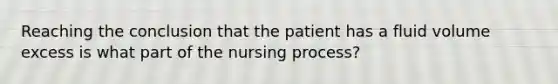 Reaching the conclusion that the patient has a fluid volume excess is what part of the nursing process?