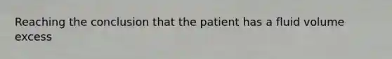 Reaching the conclusion that the patient has a fluid volume excess