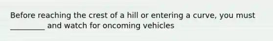 Before reaching the crest of a hill or entering a curve, you must _________ and watch for oncoming vehicles