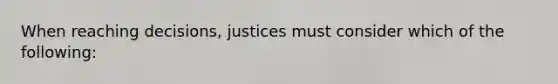 When reaching decisions, justices must consider which of the following: