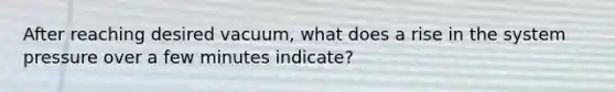 After reaching desired vacuum, what does a rise in the system pressure over a few minutes indicate?