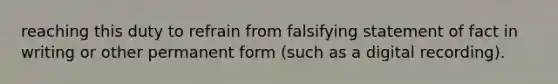 reaching this duty to refrain from falsifying statement of fact in writing or other permanent form (such as a digital recording).