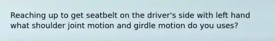 Reaching up to get seatbelt on the driver's side with left hand what shoulder joint motion and girdle motion do you uses?