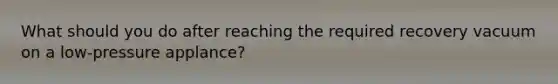 What should you do after reaching the required recovery vacuum on a low-pressure applance?