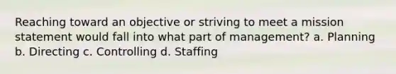 Reaching toward an objective or striving to meet a mission statement would fall into what part of management? a. Planning b. Directing c. Controlling d. Staffing