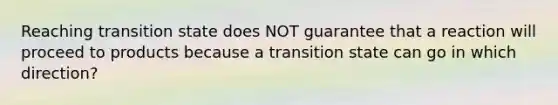 Reaching transition state does NOT guarantee that a reaction will proceed to products because a transition state can go in which direction?