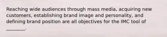 Reaching wide audiences through mass media, acquiring new customers, establishing brand image and personality, and defining brand position are all objectives for the IMC tool of ________.