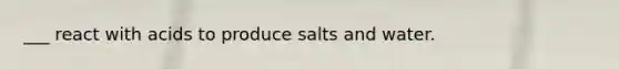 ___ react with acids to produce salts and water.