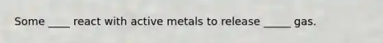 Some ____ react with active metals to release _____ gas.