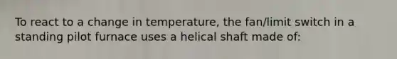 To react to a change in temperature, the fan/limit switch in a standing pilot furnace uses a helical shaft made of: