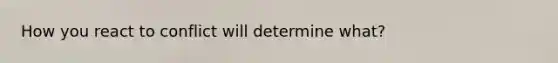 How you react to conflict will determine what?