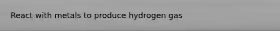 React with metals to produce hydrogen gas