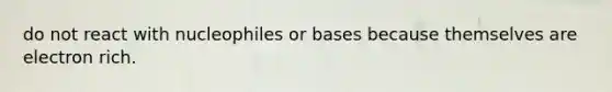 do not react with nucleophiles or bases because themselves are electron rich.