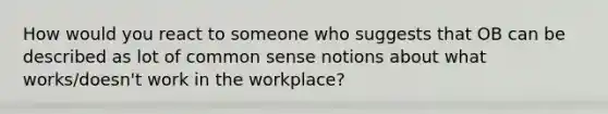 How would you react to someone who suggests that OB can be described as lot of common sense notions about what works/doesn't work in the workplace?