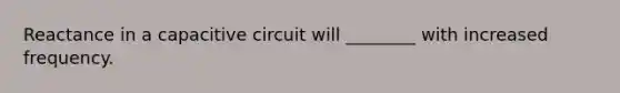 Reactance in a capacitive circuit will ________ with increased frequency.