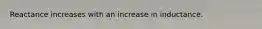 Reactance increases with an increase in inductance.