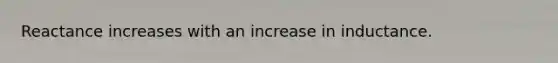 Reactance increases with an increase in inductance.