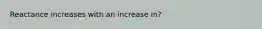 Reactance increases with an increase in?