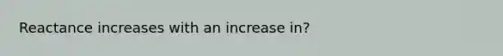 Reactance increases with an increase in?