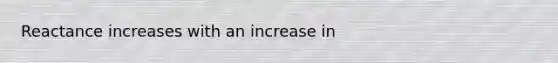 Reactance increases with an increase in