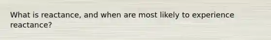 What is reactance, and when are most likely to experience reactance?