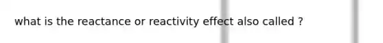 what is the reactance or reactivity effect also called ?