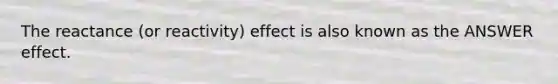 The reactance (or reactivity) effect is also known as the ANSWER effect.