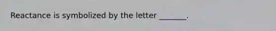 Reactance is symbolized by the letter _______.