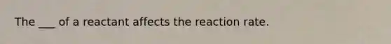 The ___ of a reactant affects the reaction rate.