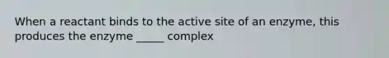 When a reactant binds to the active site of an enzyme, this produces the enzyme _____ complex