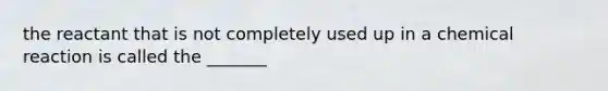 the reactant that is not completely used up in a chemical reaction is called the _______