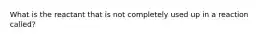 What is the reactant that is not completely used up in a reaction called?