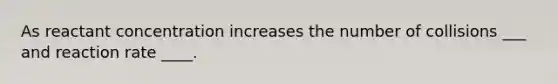 As reactant concentration increases the number of collisions ___ and reaction rate ____.