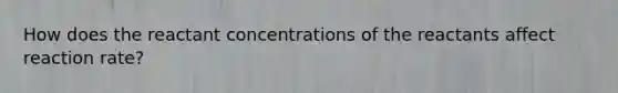 How does the reactant concentrations of the reactants affect reaction rate?