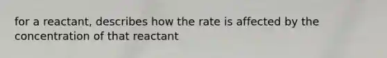 for a reactant, describes how the rate is affected by the concentration of that reactant